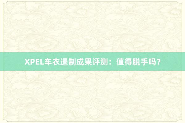 XPEL车衣遏制成果评测：值得脱手吗？